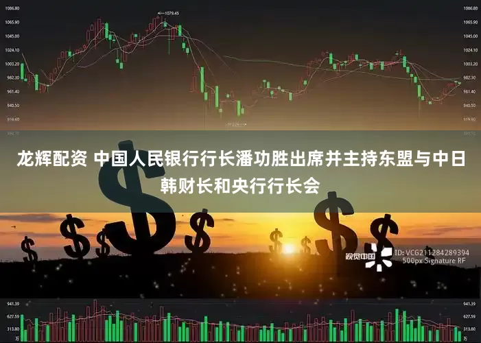 龙辉配资 中国人民银行行长潘功胜出席并主持东盟与中日韩财长和央行行长会