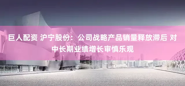 巨人配资 沪宁股份：公司战略产品销量释放滞后 对中长期业绩增长审慎乐观