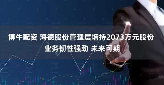 博牛配资 海德股份管理层增持2073万元股份 业务韧性强劲 未来可期