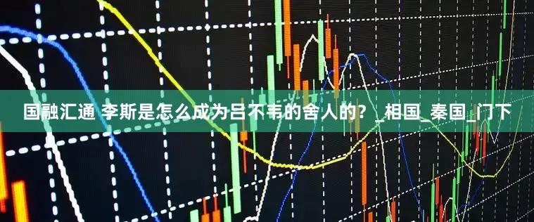 国融汇通 李斯是怎么成为吕不韦的舍人的？_相国_秦国_门下