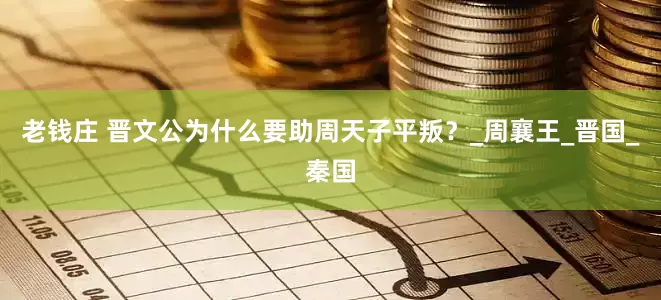 老钱庄 晋文公为什么要助周天子平叛？_周襄王_晋国_秦国