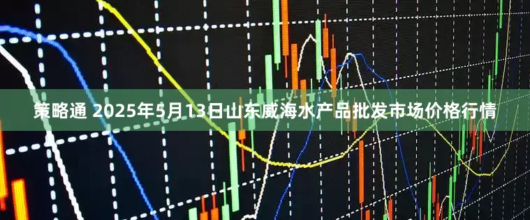 策略通 2025年5月13日山东威海水产品批发市场价格行情