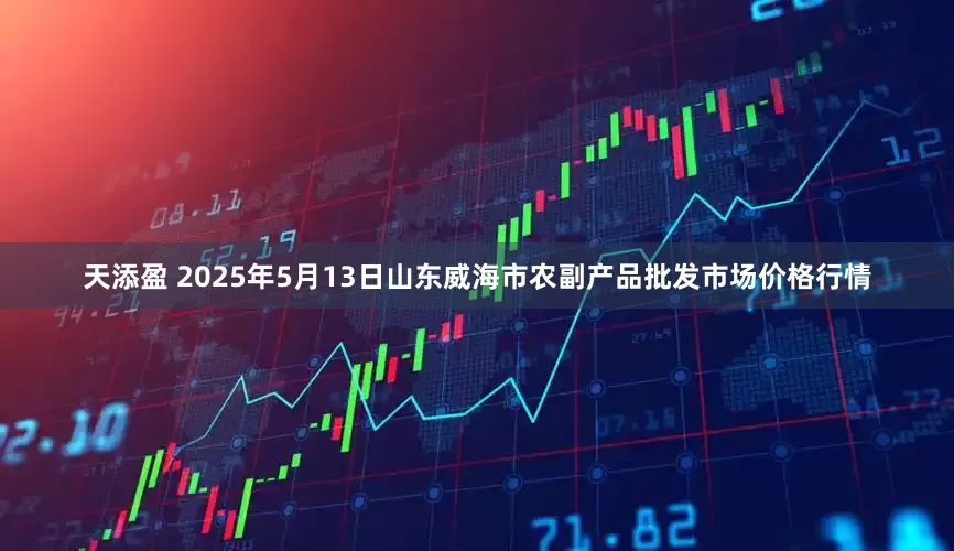 天添盈 2025年5月13日山东威海市农副产品批发市场价格行情
