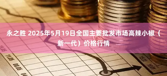 永之胜 2025年5月19日全国主要批发市场高辣小椒（新一代）价格行情
