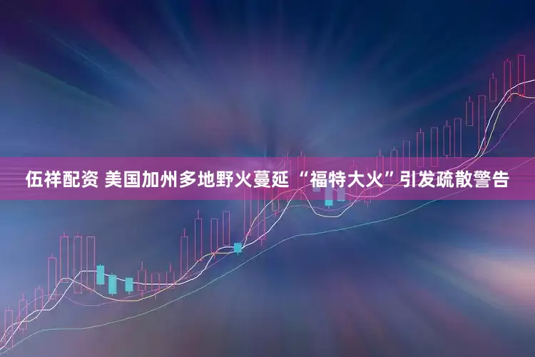 伍祥配资 美国加州多地野火蔓延 “福特大火”引发疏散警告
