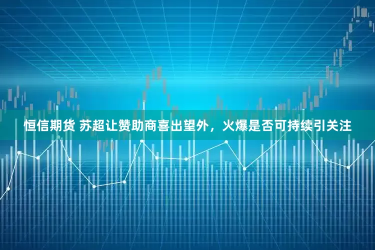 恒信期货 苏超让赞助商喜出望外，火爆是否可持续引关注