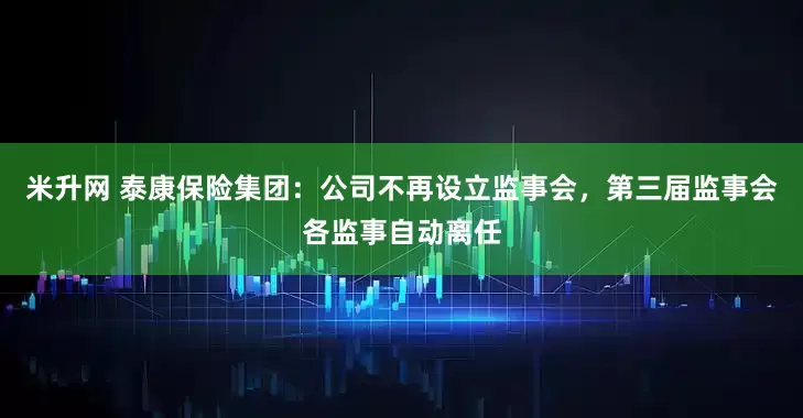 米升网 泰康保险集团：公司不再设立监事会，第三届监事会各监事自动离任