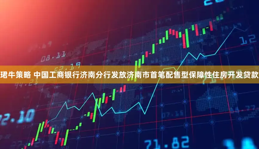 珺牛策略 中国工商银行济南分行发放济南市首笔配售型保障性住房开发贷款