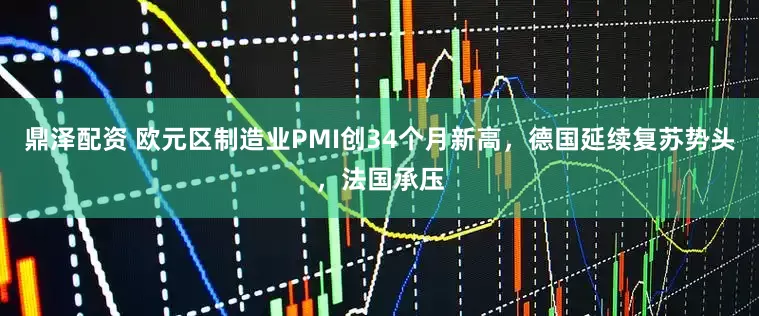 鼎泽配资 欧元区制造业PMI创34个月新高，德国延续复苏势头，法国承压