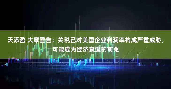 天添盈 大摩警告：关税已对美国企业利润率构成严重威胁，可能成为经济衰退的前兆