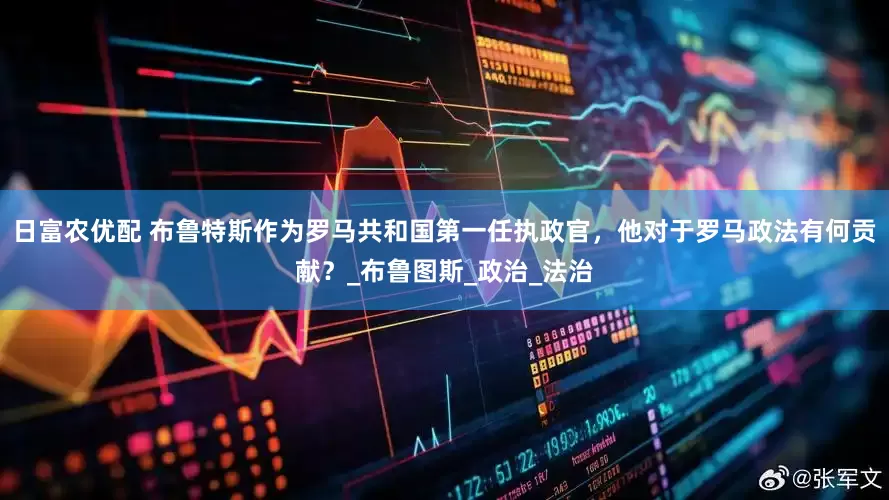 日富农优配 布鲁特斯作为罗马共和国第一任执政官，他对于罗马政法有何贡献？_布鲁图斯_政治_法治