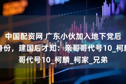 中国配资网 广东小伙加入地下党后，拼死隐藏身份，建国后才知：亲哥哥代号10_柯麟_柯家_兄弟
