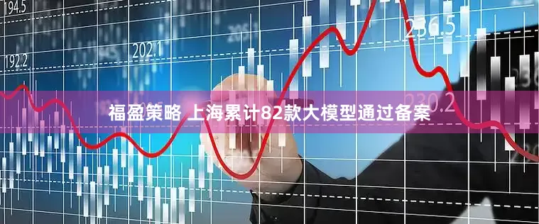 福盈策略 上海累计82款大模型通过备案