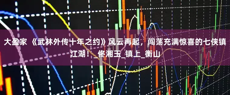 大盈家 《武林外传十年之约》风云再起，闯荡充满惊喜的七侠镇江湖！_佟湘玉_镇上_衡山