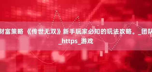 财富策略 《传世无双》新手玩家必知的玩法攻略。_团队_https_游戏