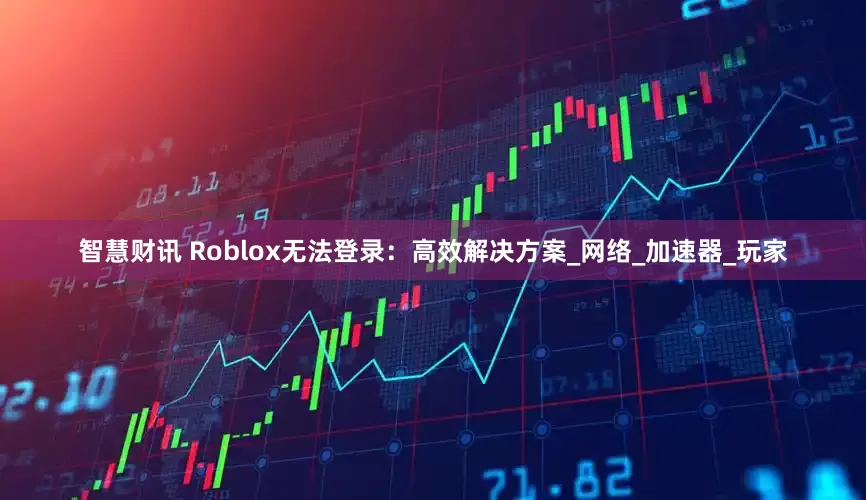 智慧财讯 Roblox无法登录：高效解决方案_网络_加速器_玩家