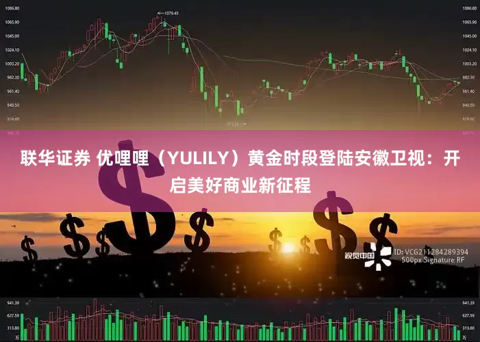 联华证券 优哩哩（YULILY）黄金时段登陆安徽卫视：开启美好商业新征程