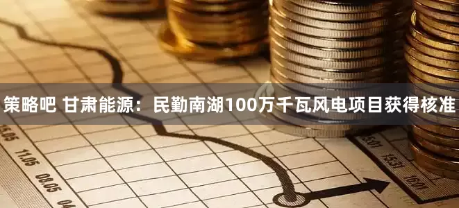 策略吧 甘肃能源：民勤南湖100万千瓦风电项目获得核准