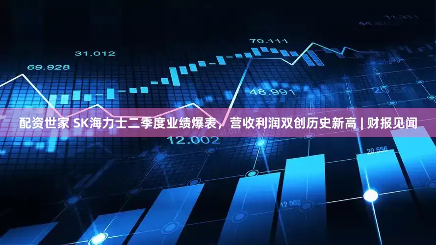 配资世家 SK海力士二季度业绩爆表，营收利润双创历史新高 | 财报见闻