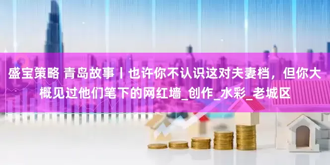 盛宝策略 青岛故事丨也许你不认识这对夫妻档，但你大概见过他们笔下的网红墙_创作_水彩_老城区