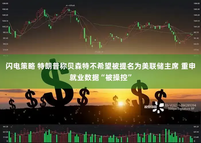 闪电策略 特朗普称贝森特不希望被提名为美联储主席 重申就业数据“被操控”