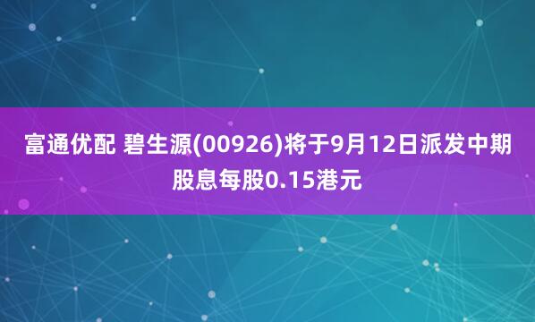富通优配 碧生源(00926)将于9月12日派发中期股息每股0.15港元