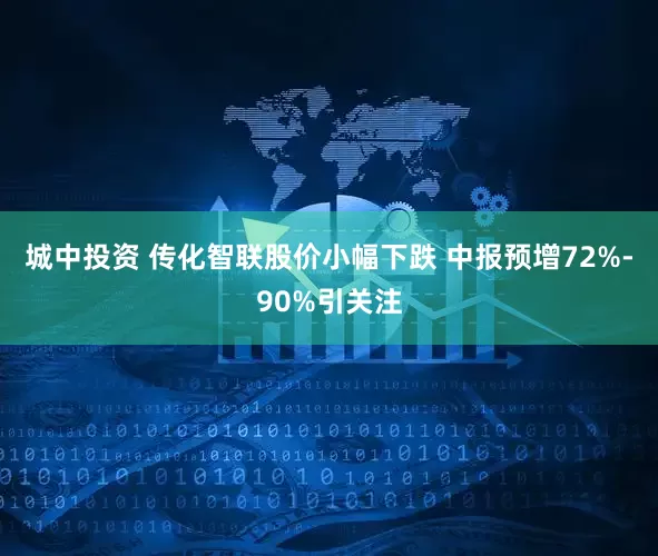 城中投资 传化智联股价小幅下跌 中报预增72%-90%引关注