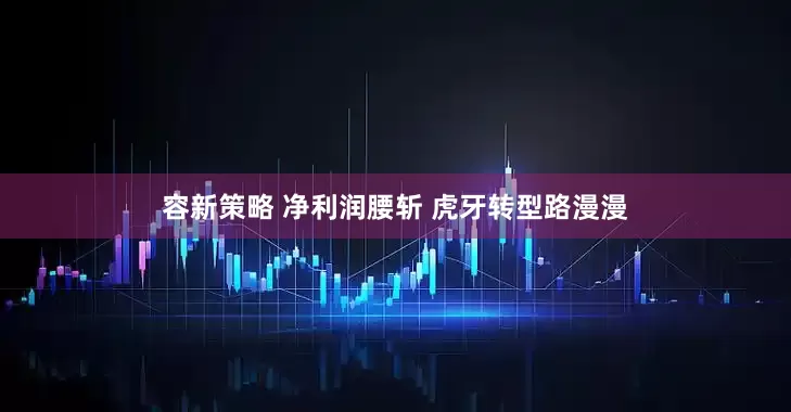 容新策略 净利润腰斩 虎牙转型路漫漫