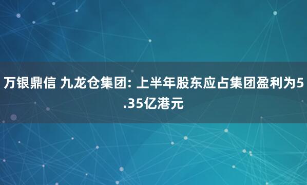 万银鼎信 九龙仓集团: 上半年股东应占集团盈利为5.35亿港元