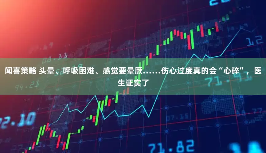闻喜策略 头晕、呼吸困难、感觉要晕厥……伤心过度真的会“心碎”，医生证实了