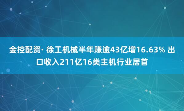 金控配资· 徐工机械半年赚逾43亿增16.63% 出口收入211亿16类主机行业居首