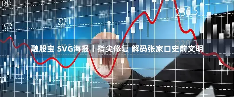 融股宝 SVG海报丨指尖修复 解码张家口史前文明