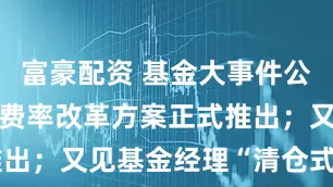 富豪配资 基金大事件公募基金销售费率改革方案正式推出;又见基金经理“清仓式”卸任
