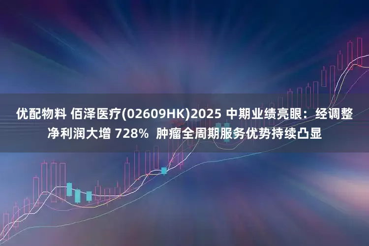 优配物料 佰泽医疗(02609HK)2025 中期业绩亮眼:经调整净利润大增 728% 肿瘤全周期服务优势持续凸显