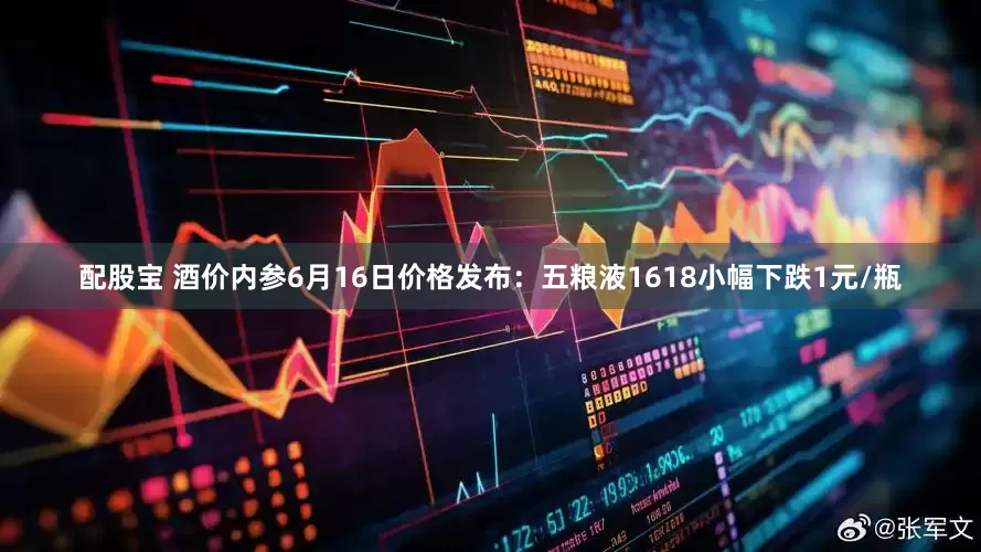配股宝 酒价内参6月16日价格发布：五粮液1618小幅下跌1元/瓶