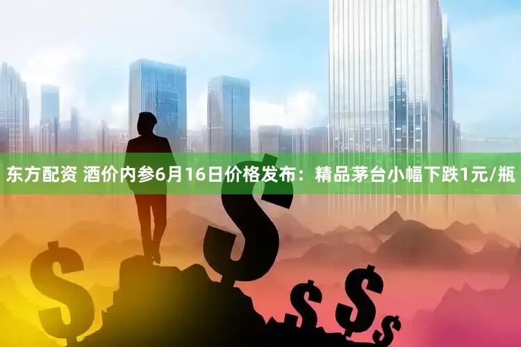 东方配资 酒价内参6月16日价格发布：精品茅台小幅下跌1元/瓶