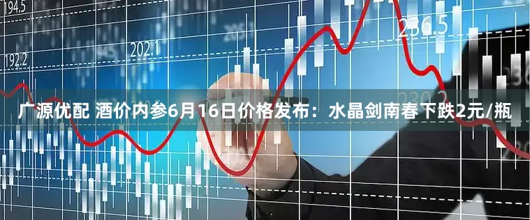 广源优配 酒价内参6月16日价格发布：水晶剑南春下跌2元/瓶