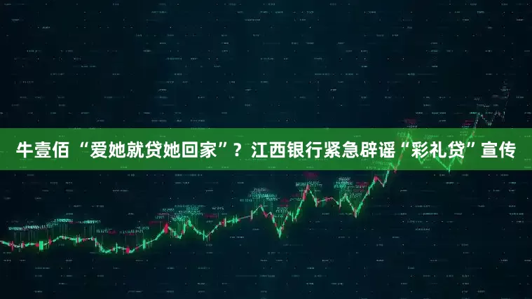 牛壹佰 “爱她就贷她回家”？江西银行紧急辟谣“彩礼贷”宣传